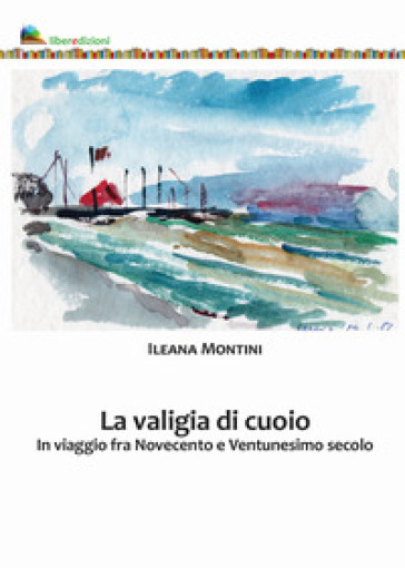 La valigia di cuoio. In viaggio fra Novecento e Ventunesimo secolo - Ileana Montini