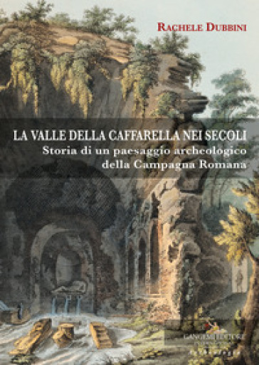 La valle della Caffarella nei secoli. Storia di un paesaggio archeologico della Campagna romana - Rachele Dubbini