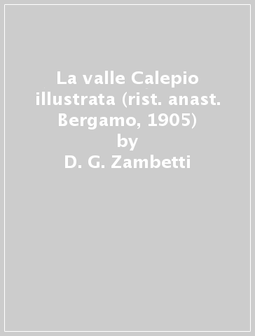 La valle Calepio illustrata (rist. anast. Bergamo, 1905) - D. G. Zambetti