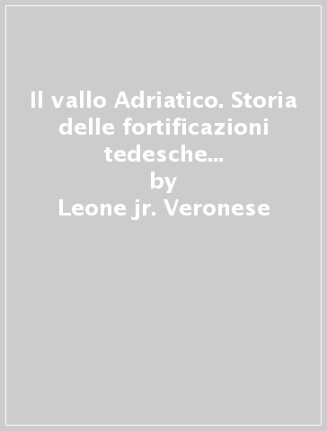 Il vallo Adriatico. Storia delle fortificazioni tedesche del territorio di Trieste (1943-1945) - Leone jr. Veronese