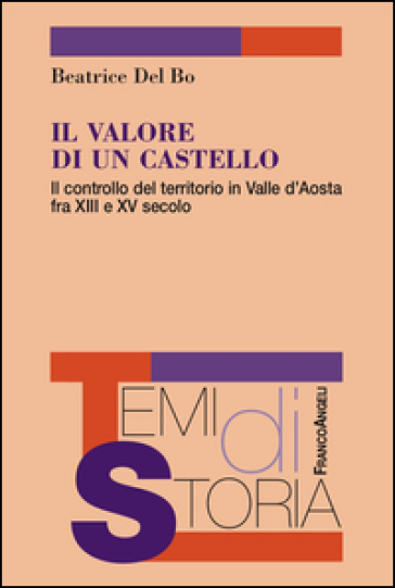 Il valore di un castello. Il controllo del territorio in Valle d'Aosta fra XII e XV secolo - Beatrice Del Bo