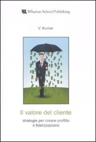 Il valore del cliente. Strategie per creare profitto e fidelizzazione - V. Kumar