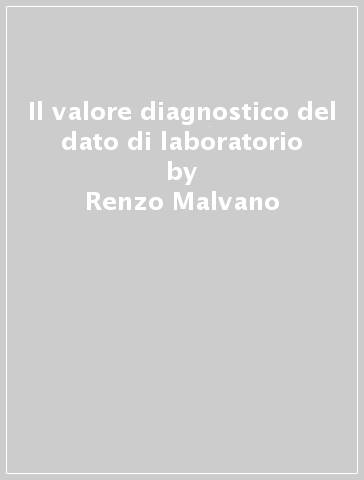 Il valore diagnostico del dato di laboratorio - Renzo Malvano - Giulio Vignati - Angelo Chiecchio