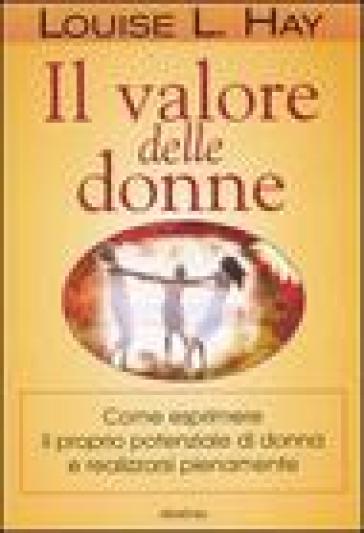 Il valore delle donne. Come esprimere il proprio potenziale di donna e realizzarsi pienamente - Louise L. Hay