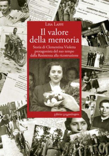 Il valore della memoria. Storia di Clementina Violetta protagonista del suo tempo dalla Resistenza alla ricostruzione - Lisa Laffi