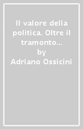 Il valore della politica. Oltre il tramonto delle ideologie e la crisi dei partiti