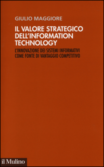 Il valore strategico dell'information technology. L'innovazione dei sistemi informativi come fonte di vantaggio competitivo - Giulio Maggiore
