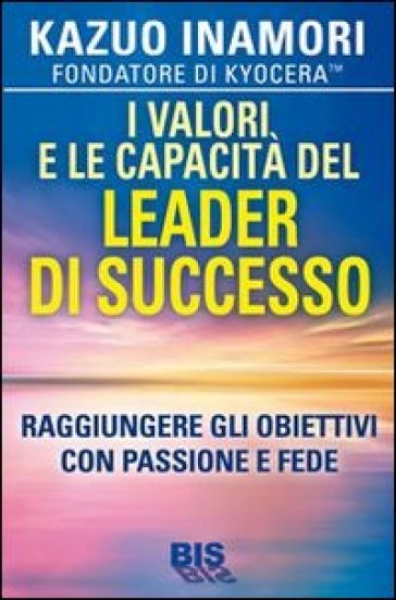 I valori e le capacità del leader di successo. Raggiungere gli obiettivi con passione e fede - Kazuo Inamori