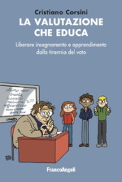 La valutazione che educa. Liberare insegnamento e apprendimento dalla tirannia del voto