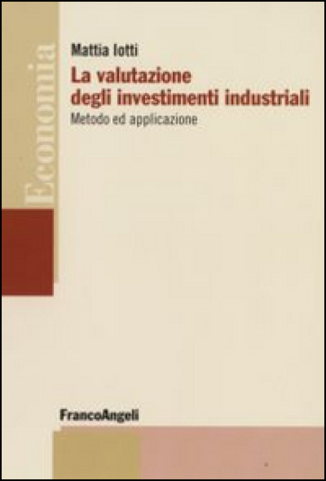 La valutazione degli investimenti industriali. Metodo ed applicazione - Mattia Iotti