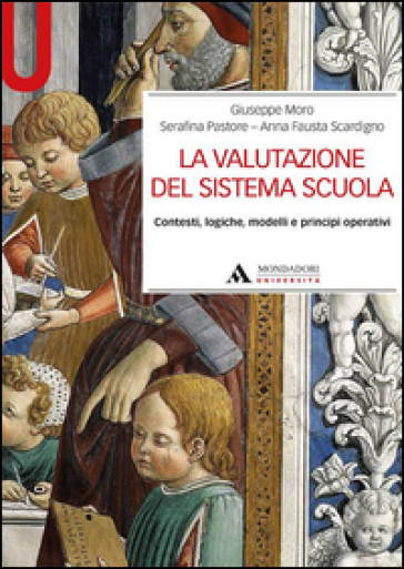 La valutazione del sistema scuola. Contesti, logiche, modelli e principi operativi - Giuseppe Moro - Serafina Pastore - A. Fausta Scardigno