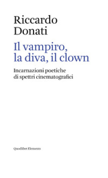 Il vampiro, la diva, il clown. Incarnazioni poetiche di spettri cinematografici - Riccardo Donati