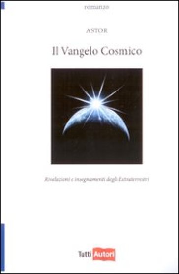 Il vangelo cosmico. Rivelazioni e insegnamenti degli extraterresti - Astor