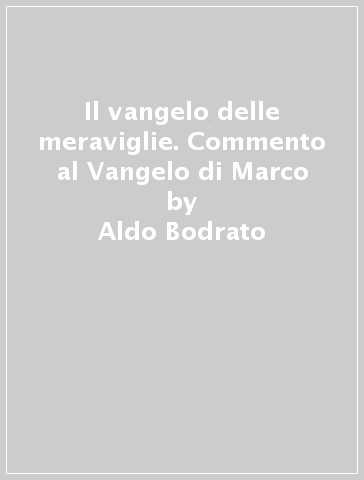 Il vangelo delle meraviglie. Commento al Vangelo di Marco - Aldo Bodrato