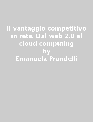 Il vantaggio competitivo in rete. Dal web 2.0 al cloud computing - Emanuela Prandelli