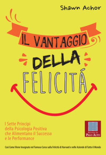 Il vantaggio della felicità. I sette principi della psicologia positiva che alimentano il successo e le performance - Shawn Achor