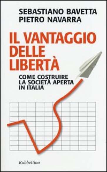 Il vantaggio delle libertà. Come costruire la società aperta in Italia - Sebastiano Bavetta - Pietro Navarra