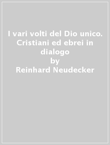 I vari volti del Dio unico. Cristiani ed ebrei in dialogo - Reinhard Neudecker