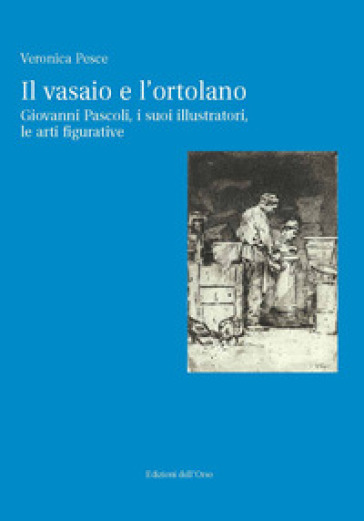 Il vasaio e l'ortolano. Giovanni Pascoli, i suoi illustratori, le arti figurative. Ediz. c...
