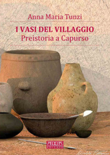 I vasi del villaggio. Preistoria a Capurso - Anna Maria Tunzi