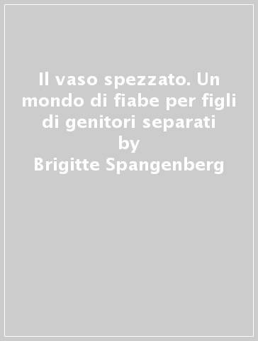 Il vaso spezzato. Un mondo di fiabe per figli di genitori separati - Brigitte Spangenberg