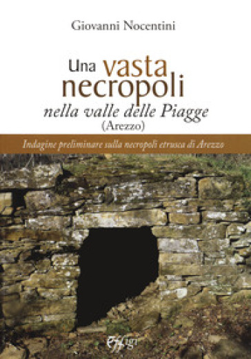 Una vasta necropoli nella valle delle Piagge (Arezzo). Indagine preliminare sulla necropoli etrusca di Arezzo - Giovanni Nocentini