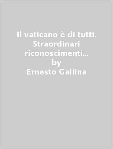 Il vaticano è di tutti. Straordinari riconoscimenti internazionali della Città del Vaticano e dei beni extraterritoriali - Ernesto Gallina