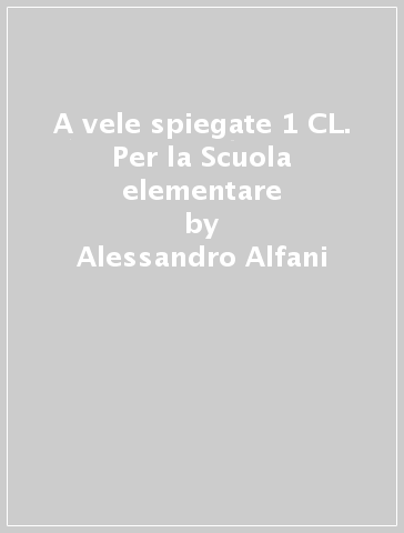 A vele spiegate 1 CL. Per la Scuola elementare - Alessandro Alfani - Maria Luisa Maggi - M. Mercedes Sorice
