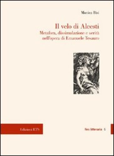 Il velo di Alcesti. Metafora, dissimulazione e verità nell'opera di Emanuele Tesauro - Monica Bisi