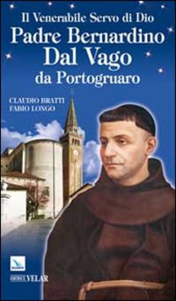 Il venerabile servo di Dio Padre Bernardino Dal Vago da Portogruaro - Claudio Bratti - Fabio Longo