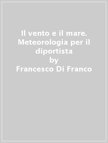 Il vento e il mare. Meteorologia per il diportista - Francesco Di Franco