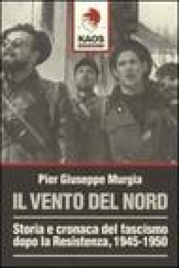 Il vento del nord. Storia e cronaca del fascismo dopo la Resistenza, 1945-1950 - P. Giuseppe Murgia