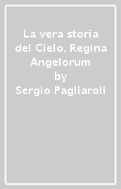 La vera storia del Cielo. Regina Angelorum