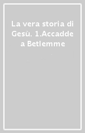 La vera storia di Gesù. 1.Accadde a Betlemme