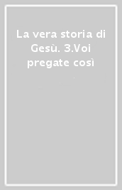 La vera storia di Gesù. 3.Voi pregate così