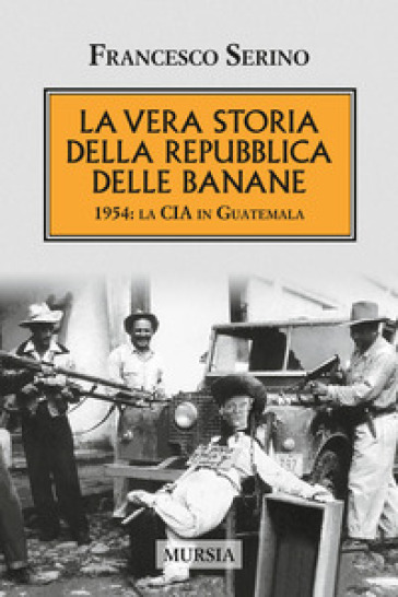La vera storia della Repubblica delle banane. 1954: la CIA in Guatemala - Francesco Serino