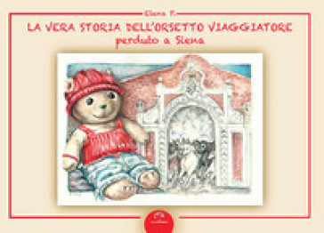 La vera storia dell'orsetto viaggiatore perduto a Siena. Ediz. illustrata - Elena P.