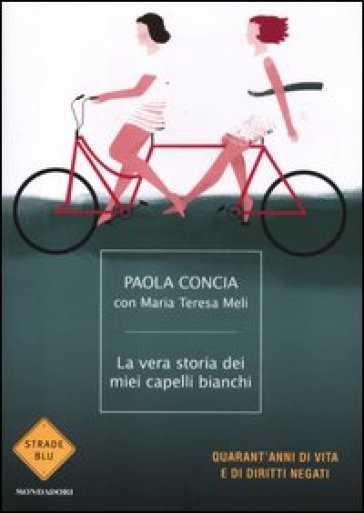 La vera storia dei miei capelli bianchi. Quarant'anni di vita e di diritti negati - Paola Concia - Maria Teresa Meli