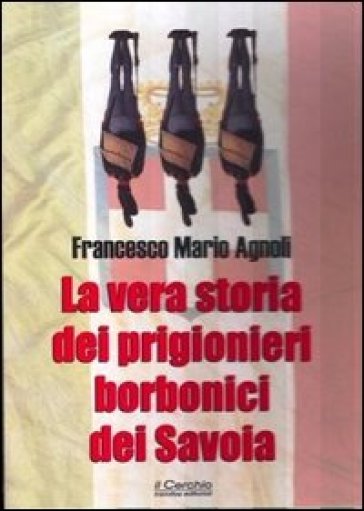 La vera storia dei prigionieri borbonici dei Savoia - Francesco Mario Agnoli | 