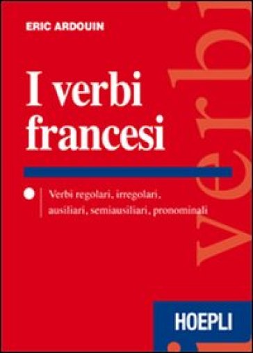 I verbi francesi. Verbi regolari, irregolari, ausiliari, semiausiliari, pronominali - Eric Ardouin