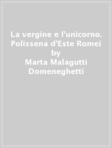 La vergine e l'unicorno. Polissena d'Este Romei - Marta Malagutti Domeneghetti