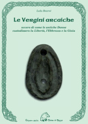 Le vergini arcaiche ovvero di come le antiche donne custodissero la libertà, l'ebbrezza e la gioia - Leda Bearnè