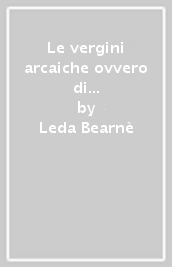 Le vergini arcaiche ovvero di come le antiche donne custodissero la libertà, l ebbrezza e la gioia