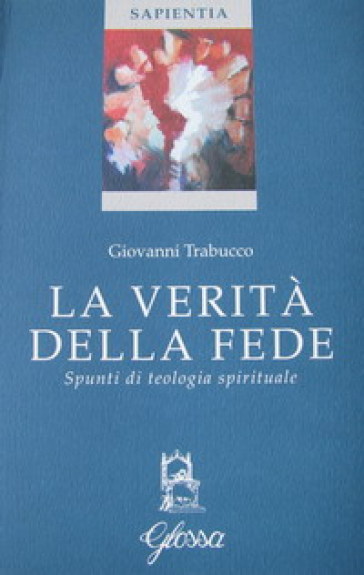 La verità della fede. Spunti di teologia spirituale - Giovanni Trabucco