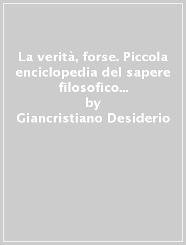 La verità, forse. Piccola enciclopedia del sapere filosofico dai greci allo storicismo - Giancristiano Desiderio