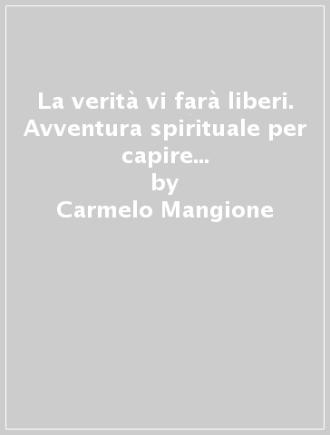 La verità vi farà liberi. Avventura spirituale per capire se sei veramente cristiano - Carmelo Mangione