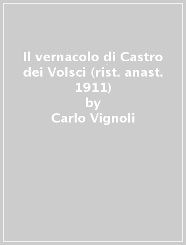 Il vernacolo di Castro dei Volsci (rist. anast. 1911) - Carlo Vignoli