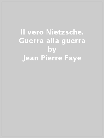 Il vero Nietzsche. Guerra alla guerra - Jean-Pierre Faye