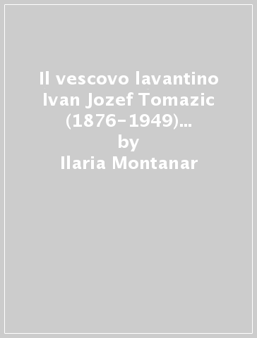 Il vescovo lavantino Ivan Jozef Tomazic (1876-1949) tra il declino dell'impero austro-ungarico e l'avvento del comunismo in Jugoslavia - Ilaria Montanar