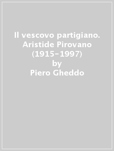 Il vescovo partigiano. Aristide Pirovano (1915-1997) - Piero Gheddo